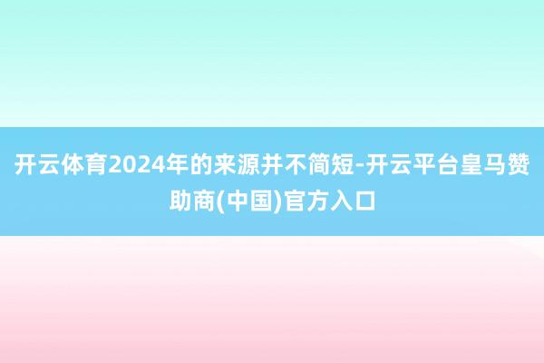 开云体育2024年的来源并不简短-开云平台皇马赞助商(中国)官方入口