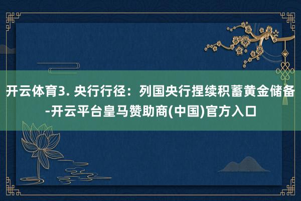 开云体育3. 央行行径：列国央行捏续积蓄黄金储备-开云平台皇马赞助商(中国)官方入口