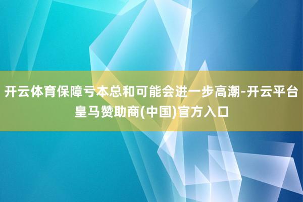 开云体育保障亏本总和可能会进一步高潮-开云平台皇马赞助商(中国)官方入口