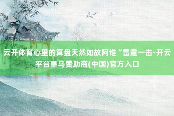 云开体育心里的算盘天然如故阿谁“雷霆一击-开云平台皇马赞助商(中国)官方入口