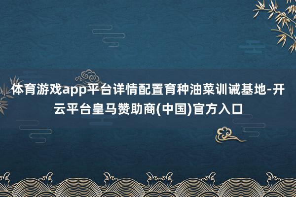 体育游戏app平台详情配置育种油菜训诫基地-开云平台皇马赞助商(中国)官方入口