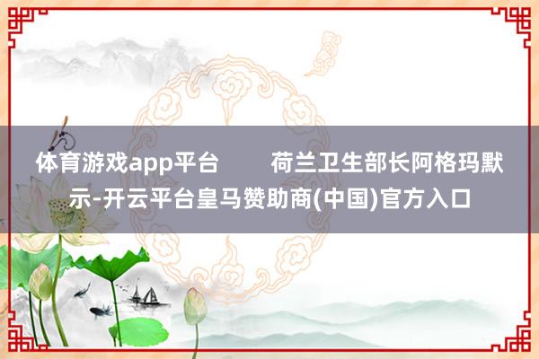 体育游戏app平台        荷兰卫生部长阿格玛默示-开云平台皇马赞助商(中国)官方入口