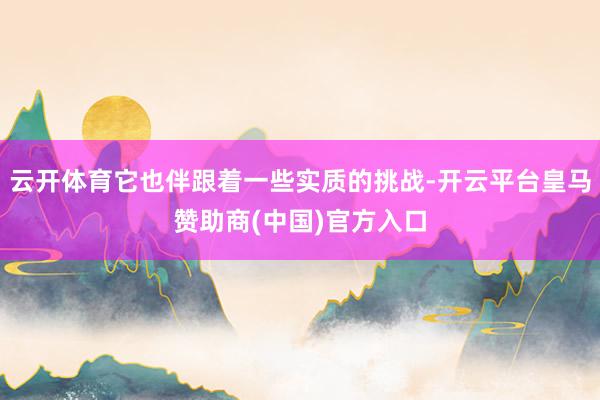 云开体育它也伴跟着一些实质的挑战-开云平台皇马赞助商(中国)官方入口