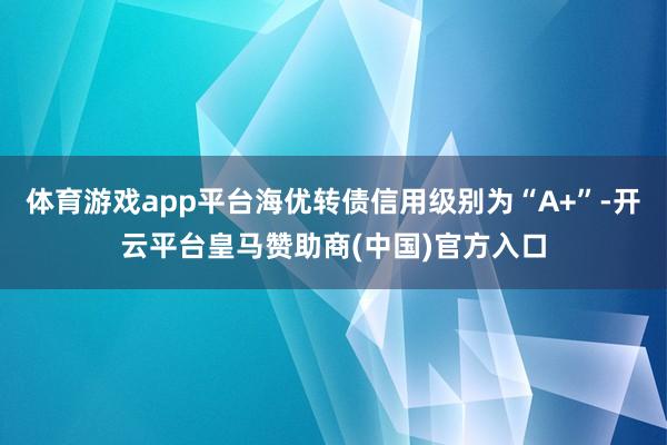 体育游戏app平台海优转债信用级别为“A+”-开云平台皇马赞助商(中国)官方入口
