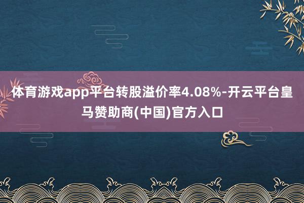 体育游戏app平台转股溢价率4.08%-开云平台皇马赞助商(中国)官方入口