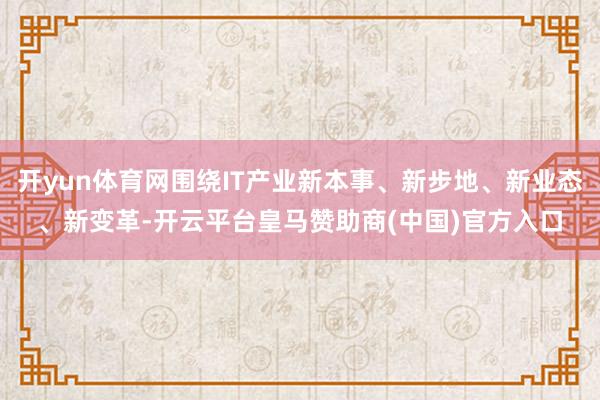 开yun体育网围绕IT产业新本事、新步地、新业态、新变革-开云平台皇马赞助商(中国)官方入口