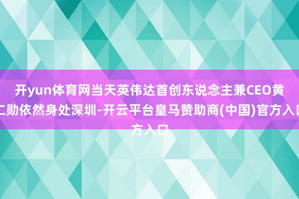 开yun体育网当天英伟达首创东说念主兼CEO黄仁勋依然身处深圳-开云平台皇马赞助商(中国)官方入口