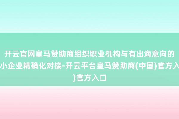 开云官网皇马赞助商组织职业机构与有出海意向的中小企业精确化对接-开云平台皇马赞助商(中国)官方入口