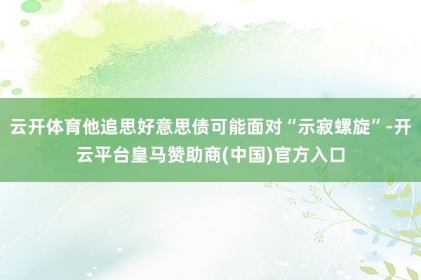 云开体育他追思好意思债可能面对“示寂螺旋”-开云平台皇马赞助商(中国)官方入口
