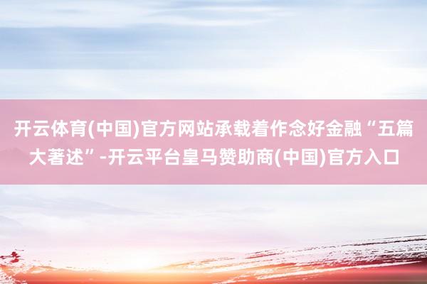 开云体育(中国)官方网站承载着作念好金融“五篇大著述”-开云平台皇马赞助商(中国)官方入口