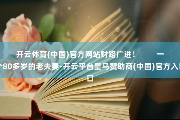 开云体育(中国)官方网站财路广进！        一个80多岁的老夫妻-开云平台皇马赞助商(中国)官方入口