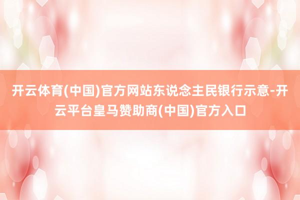 开云体育(中国)官方网站　　东说念主民银行示意-开云平台皇马赞助商(中国)官方入口