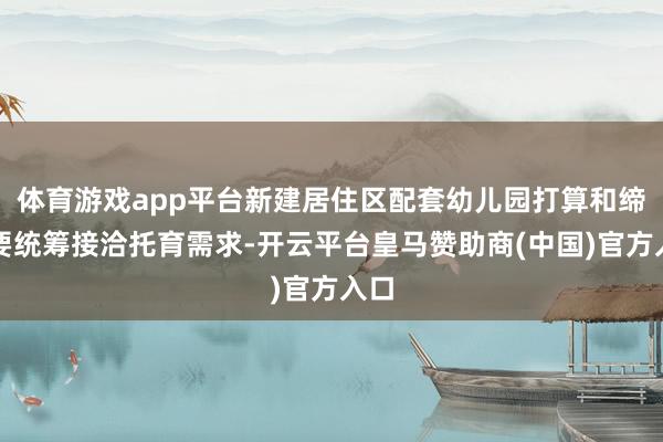 体育游戏app平台新建居住区配套幼儿园打算和缔造要统筹接洽托育需求-开云平台皇马赞助商(中国)官方入口
