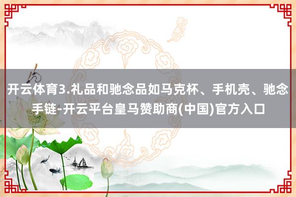开云体育3.礼品和驰念品如马克杯、手机壳、驰念手链-开云平台皇马赞助商(中国)官方入口
