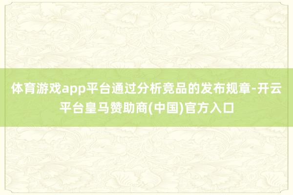 体育游戏app平台通过分析竞品的发布规章-开云平台皇马赞助商(中国)官方入口
