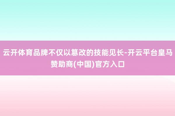 云开体育品牌不仅以篡改的技能见长-开云平台皇马赞助商(中国)官方入口