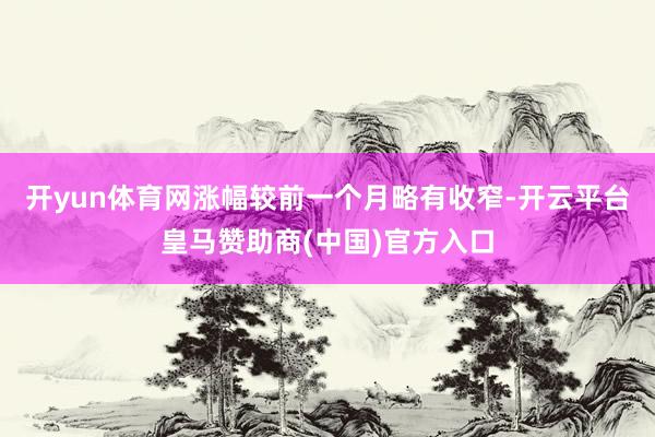 开yun体育网涨幅较前一个月略有收窄-开云平台皇马赞助商(中国)官方入口