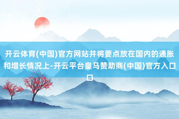 开云体育(中国)官方网站并将要点放在国内的通胀和增长情况上-开云平台皇马赞助商(中国)官方入口