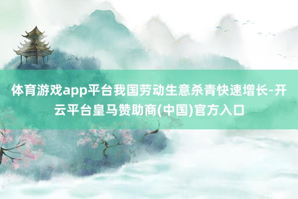 体育游戏app平台我国劳动生意杀青快速增长-开云平台皇马赞助商(中国)官方入口