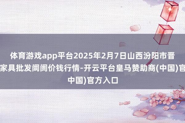 体育游戏app平台2025年2月7日山西汾阳市晋阳农副家具批发阛阓价钱行情-开云平台皇马赞助商(中国)官方入口