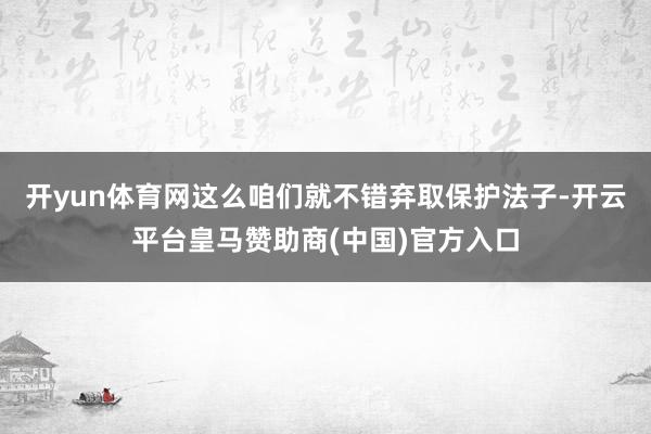 开yun体育网这么咱们就不错弃取保护法子-开云平台皇马赞助商(中国)官方入口