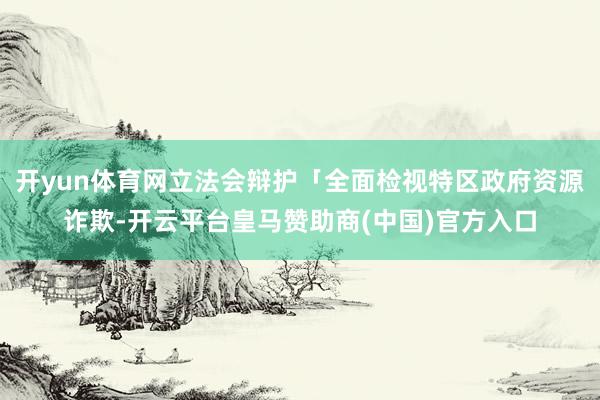 开yun体育网立法会辩护「全面检视特区政府资源诈欺-开云平台皇马赞助商(中国)官方入口