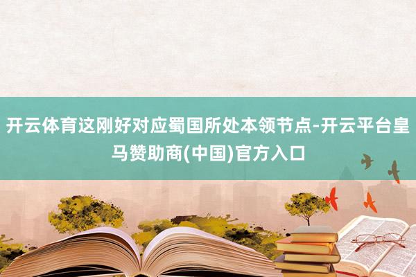 开云体育这刚好对应蜀国所处本领节点-开云平台皇马赞助商(中国)官方入口