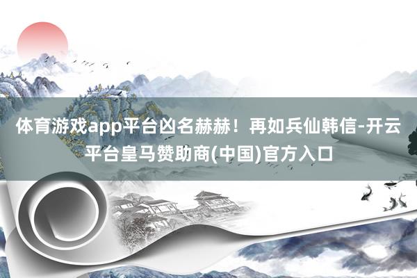 体育游戏app平台凶名赫赫！再如兵仙韩信-开云平台皇马赞助商(中国)官方入口