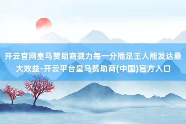 开云官网皇马赞助商戮力每一分插足王人能发达最大效益-开云平台皇马赞助商(中国)官方入口