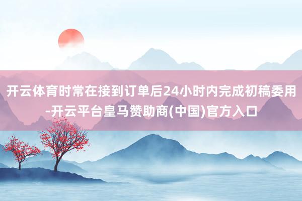 开云体育时常在接到订单后24小时内完成初稿委用-开云平台皇马赞助商(中国)官方入口