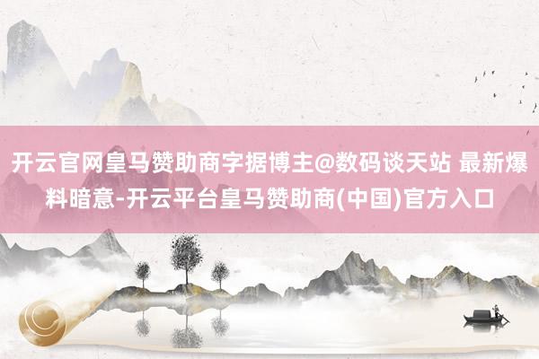 开云官网皇马赞助商字据博主@数码谈天站 最新爆料暗意-开云平台皇马赞助商(中国)官方入口