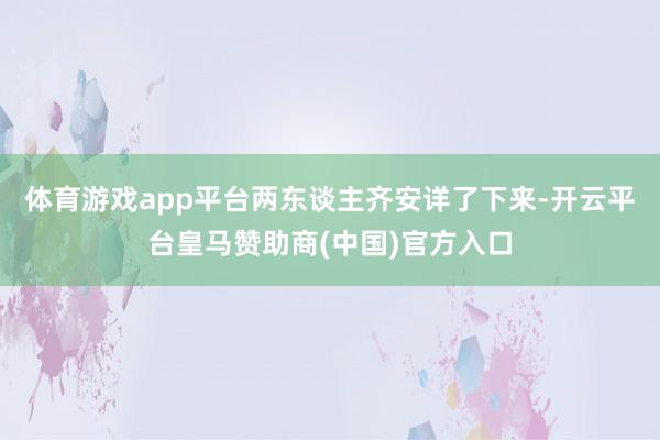 体育游戏app平台两东谈主齐安详了下来-开云平台皇马赞助商(中国)官方入口