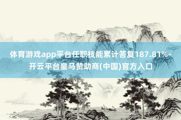 体育游戏app平台任职技能累计答复187.81%-开云平台皇马赞助商(中国)官方入口