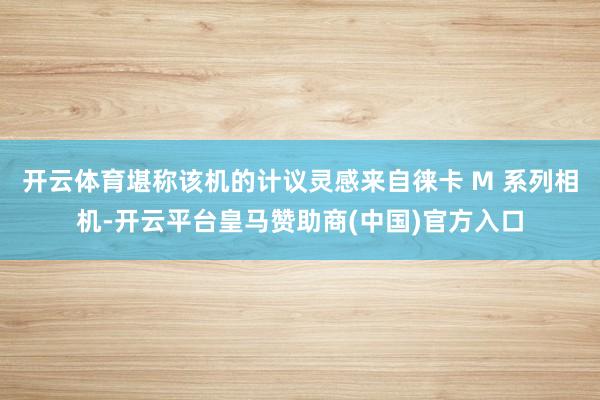 开云体育堪称该机的计议灵感来自徕卡 M 系列相机-开云平台皇马赞助商(中国)官方入口