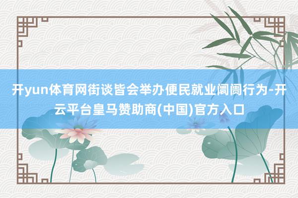 开yun体育网街谈皆会举办便民就业阛阓行为-开云平台皇马赞助商(中国)官方入口