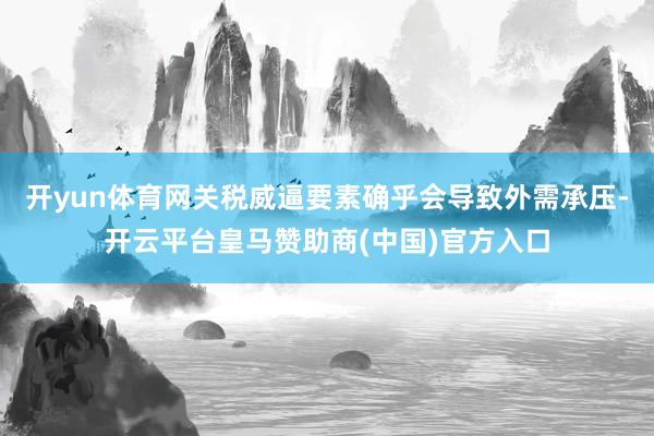 开yun体育网关税威逼要素确乎会导致外需承压-开云平台皇马赞助商(中国)官方入口