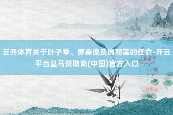 云开体育关于叶子季、廖嘉俊及周丽莲的任命-开云平台皇马赞助商(中国)官方入口
