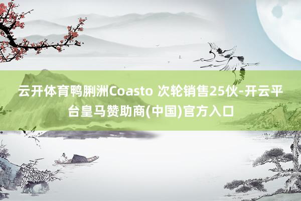 云开体育鸭脷洲Coasto 次轮销售25伙-开云平台皇马赞助商(中国)官方入口