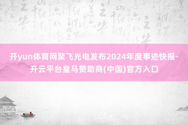开yun体育网聚飞光电发布2024年度事迹快报-开云平台皇马赞助商(中国)官方入口