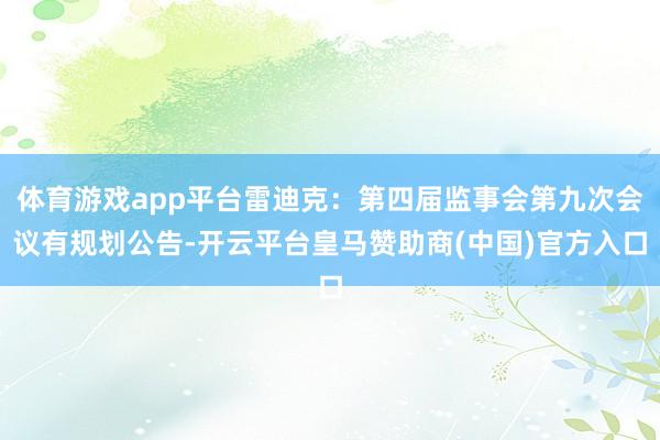 体育游戏app平台雷迪克：第四届监事会第九次会议有规划公告-开云平台皇马赞助商(中国)官方入口