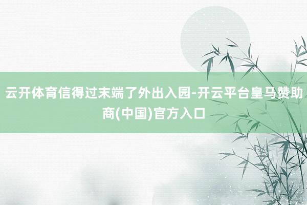云开体育信得过末端了外出入园-开云平台皇马赞助商(中国)官方入口
