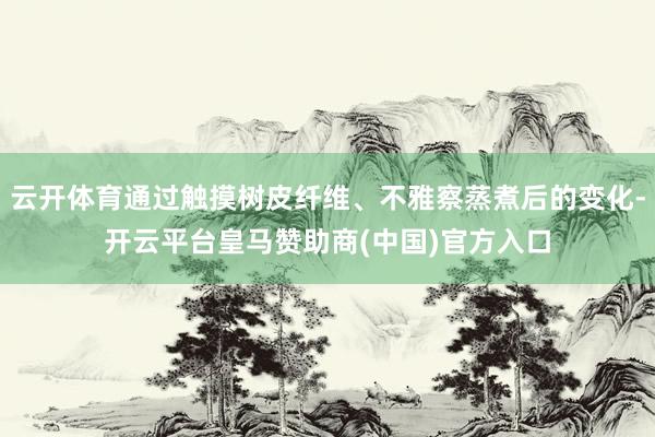 云开体育通过触摸树皮纤维、不雅察蒸煮后的变化-开云平台皇马赞助商(中国)官方入口
