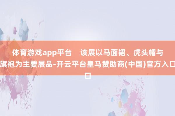 体育游戏app平台    该展以马面裙、虎头帽与旗袍为主要展品-开云平台皇马赞助商(中国)官方入口