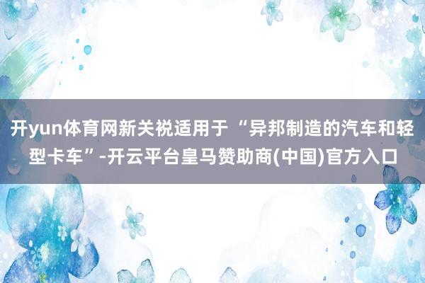 开yun体育网新关裞适用于 “异邦制造的汽车和轻型卡车”-开云平台皇马赞助商(中国)官方入口
