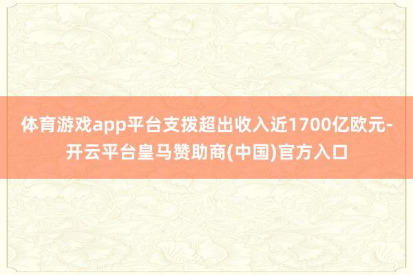 体育游戏app平台支拨超出收入近1700亿欧元-开云平台皇马赞助商(中国)官方入口