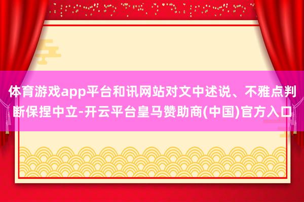 体育游戏app平台和讯网站对文中述说、不雅点判断保捏中立-开云平台皇马赞助商(中国)官方入口
