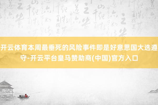 开云体育本周最垂死的风险事件即是好意思国大选遵守-开云平台皇马赞助商(中国)官方入口