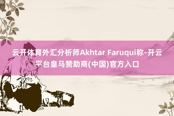 云开体育外汇分析师Akhtar Faruqui称-开云平台皇马赞助商(中国)官方入口