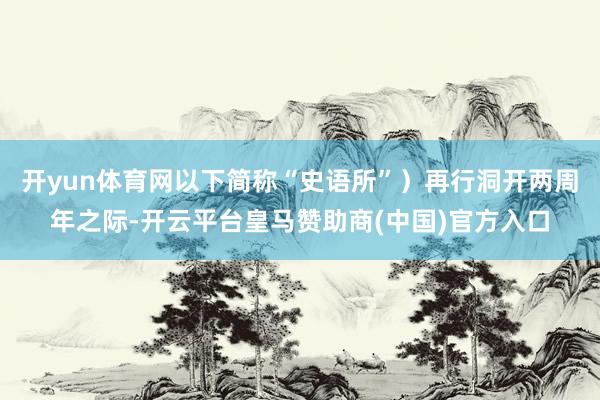 开yun体育网以下简称“史语所”）再行洞开两周年之际-开云平台皇马赞助商(中国)官方入口