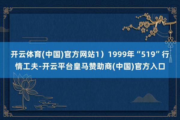 开云体育(中国)官方网站1）1999年“519”行情工夫-开云平台皇马赞助商(中国)官方入口